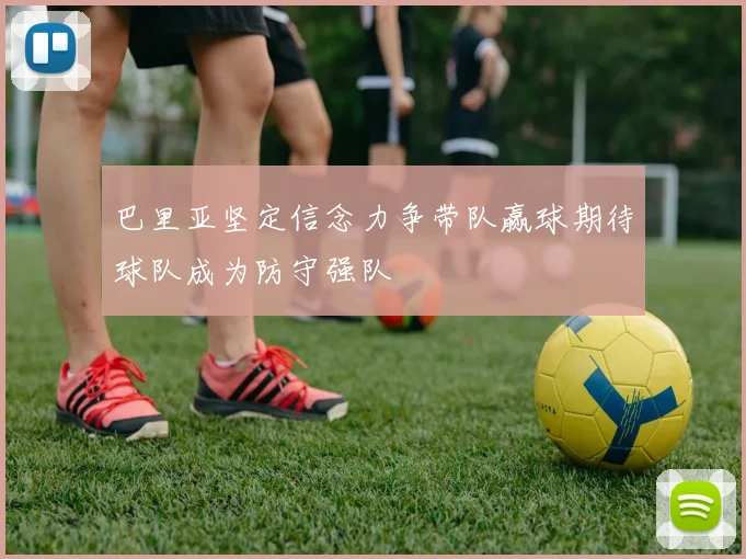 巴里亚坚定信念力争带队赢球期待球队成为防守强队