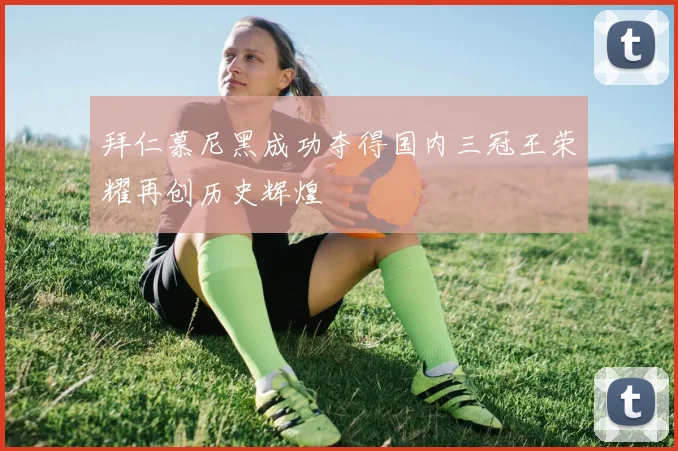 拜仁慕尼黑成功夺得国内三冠王荣耀再创历史辉煌