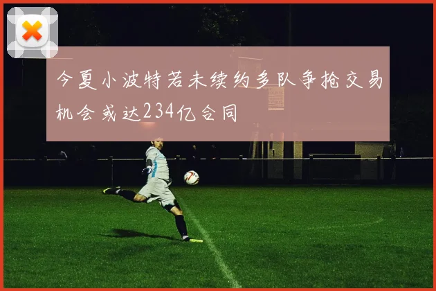 今夏小波特若未续约多队争抢交易机会或达234亿合同