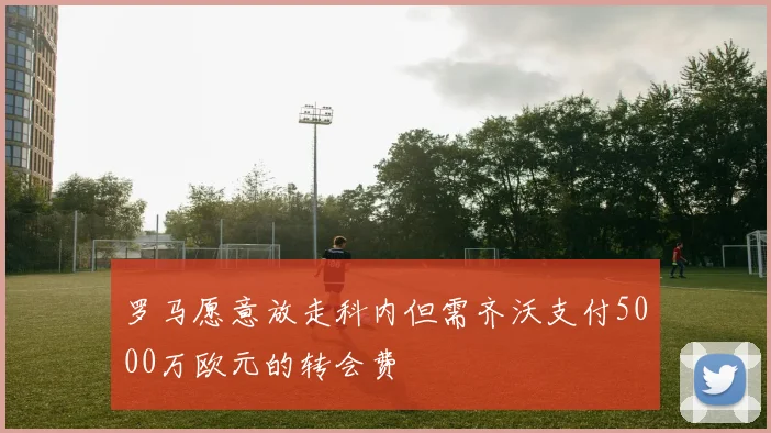 罗马愿意放走科内但需齐沃支付5000万欧元的转会费