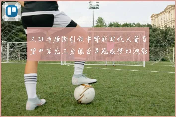 文班与唐斯引领中锋新时代火箭寄望申京无三分能否争冠成梦幻泡影