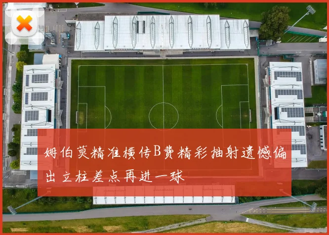 姆伯莫精准横传B费精彩抽射遗憾偏出立柱差点再进一球
