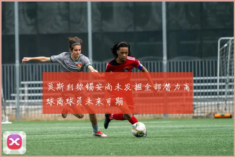 莫斯利称锡安尚未发掘全部潜力高球商球员未来可期