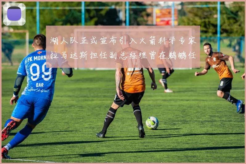 湖人队正式宣布引入火箭科学专家拉马达斯担任副总经理曾在鹈鹕任职