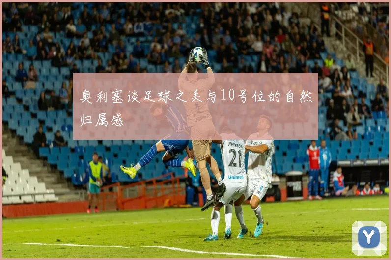 奥利塞谈足球之美与10号位的自然归属感