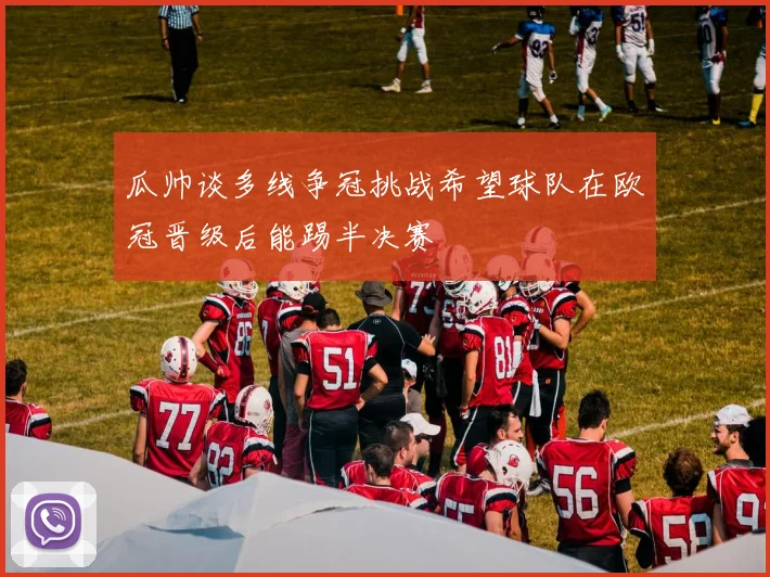 瓜帅谈多线争冠挑战希望球队在欧冠晋级后能踢半决赛