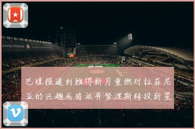 巴媒报道利雅得新月重燃对拉菲尼亚的兴趣或将放弃努涅斯转投新星