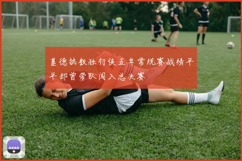 基德执教独行侠五年常规赛战绩平平却曾带队闯入总决赛