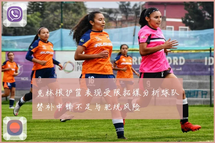 克林根护筐表现受限拓媒分析球队替补中锋不足与犯规风险