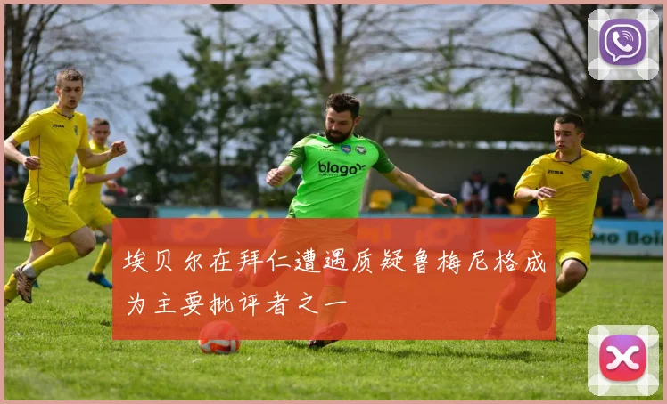 埃贝尔在拜仁遭遇质疑鲁梅尼格成为主要批评者之一