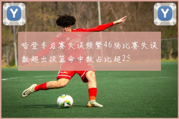 哈登季后赛失误频繁46场比赛失误数超出投篮命中数占比超25