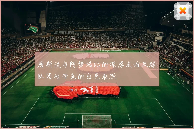 唐斯谈与阿努诺比的深厚友谊及球队团结带来的出色表现