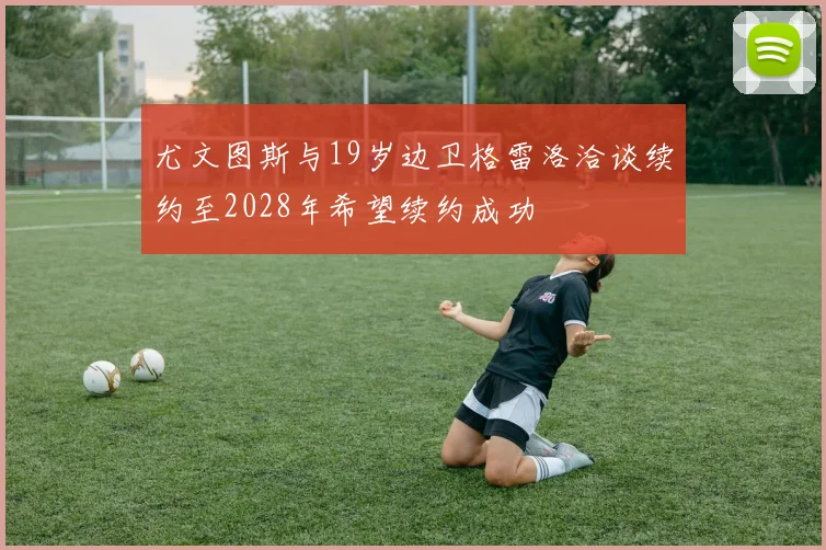 尤文图斯与19岁边卫格雷洛洽谈续约至2028年希望续约成功