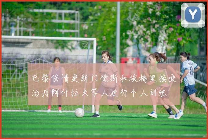 巴黎伤情更新门德斯和埃梅里接受治疗阿什拉夫等人进行个人训练