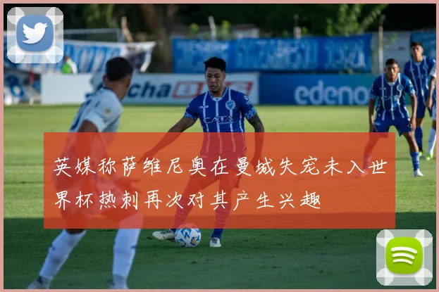 英媒称萨维尼奥在曼城失宠未入世界杯热刺再次对其产生兴趣